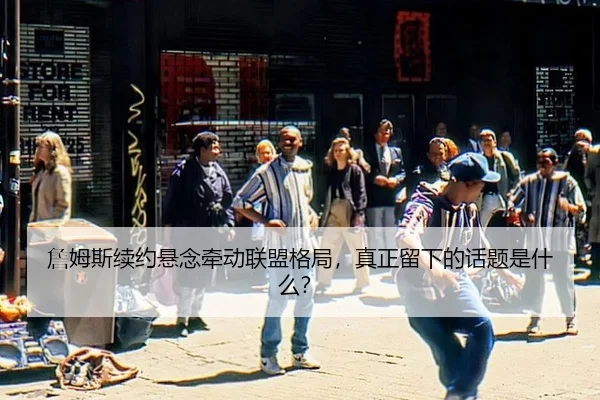 詹姆斯续约悬念牵动联盟格局，真正留下的话题是什么？